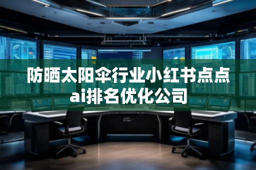 防曬太陽傘行業(yè)小紅書點點ai排名優(yōu)化公司