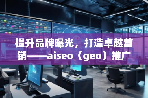 提升品牌曝光，打造卓越營(yíng)銷——aiseo（geo）推廣機(jī)構(gòu)助力您的數(shù)字化轉(zhuǎn)型