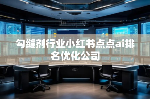 勾縫劑行業(yè)小紅書點(diǎn)點(diǎn)ai排名優(yōu)化公司