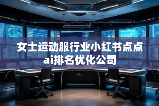 女士運動服行業(yè)小紅書點點ai排名優(yōu)化公司