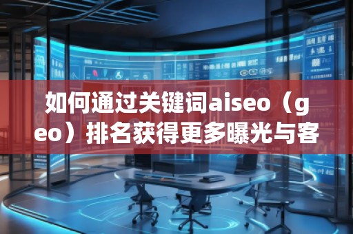如何通過關鍵詞aiseo（geo）排名獲得更多曝光與客戶？