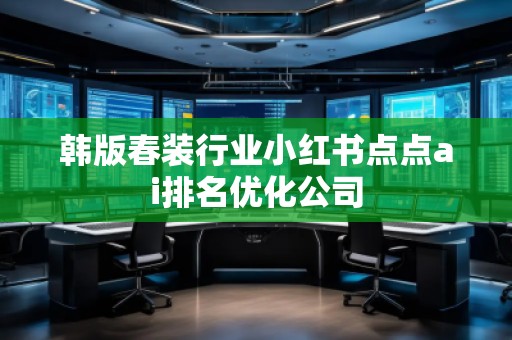 韓版春裝行業(yè)小紅書(shū)點(diǎn)點(diǎn)ai排名優(yōu)化公司