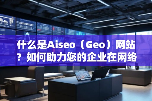 什么是Aiseo（Geo）網(wǎng)站？如何助力您的企業(yè)在網(wǎng)絡世界中嶄露頭角？