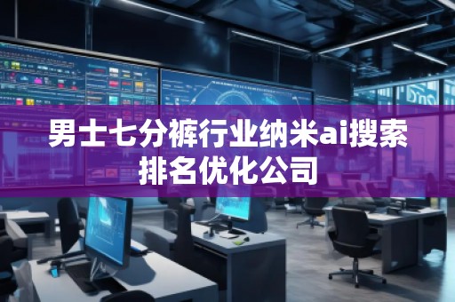 男士七分褲行業(yè)納米ai搜索排名優(yōu)化公司