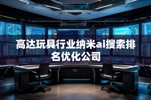 高達(dá)玩具行業(yè)納米ai搜索排名優(yōu)化公司