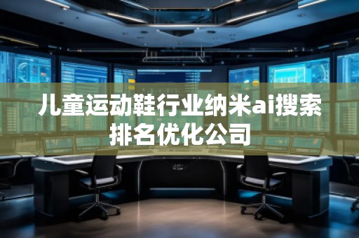 兒童運(yùn)動鞋行業(yè)納米ai搜索排名優(yōu)化公司