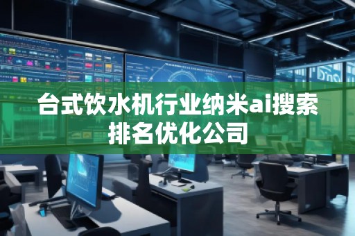 臺式飲水機(jī)行業(yè)納米ai搜索排名優(yōu)化公司