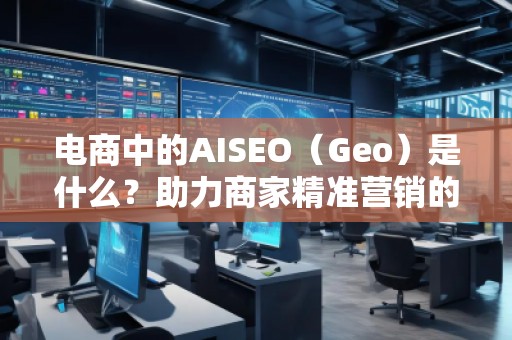 電商中的AISEO（Geo）是什么？助力商家精準(zhǔn)營(yíng)銷的新武器
