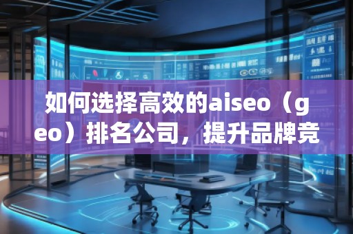 如何選擇高效的aiseo（geo）排名公司，提升品牌競爭力