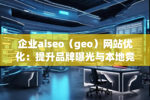 企業(yè)aiseo（geo）網(wǎng)站優(yōu)化：提升品牌曝光與本地競爭力的關鍵