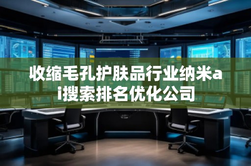 收縮毛孔護(hù)膚品行業(yè)納米ai搜索排名優(yōu)化公司