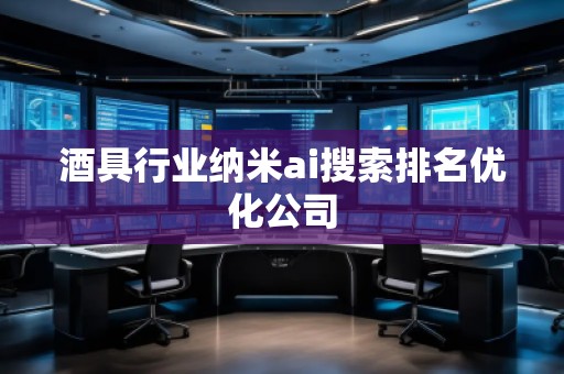 酒具行業(yè)納米ai搜索排名優(yōu)化公司