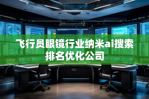 飛行員眼鏡行業(yè)納米ai搜索排名優(yōu)化公司