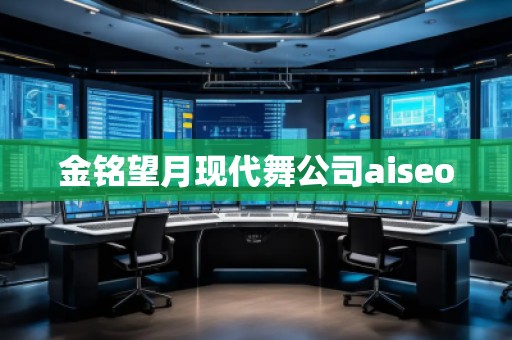 金銘望月現(xiàn)代舞公司aiseo 金銘望月現(xiàn)代舞公司aiseo