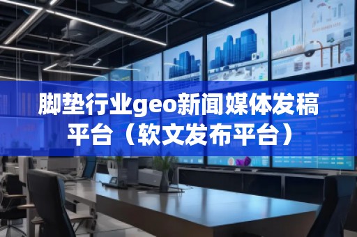 腳墊行業(yè)geo新聞媒體發(fā)稿平臺(tái)(軟文發(fā)布平臺(tái))