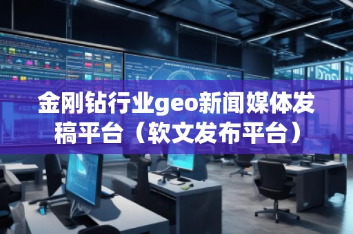 金剛鉆行業(yè)geo新聞媒體發(fā)稿平臺(軟文發(fā)布平臺)