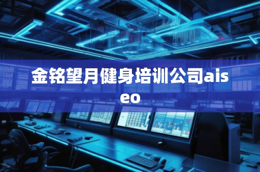 金銘望月健身培訓(xùn)公司aiseo 金銘望月健身培訓(xùn)公司aiseo