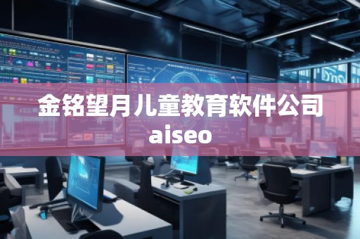 金銘望月兒童教育軟件公司aiseo 金銘望月兒童教育軟件公司aiseo