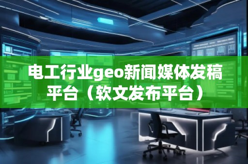 電工行業(yè)geo新聞媒體發(fā)稿平臺(軟文發(fā)布平臺)