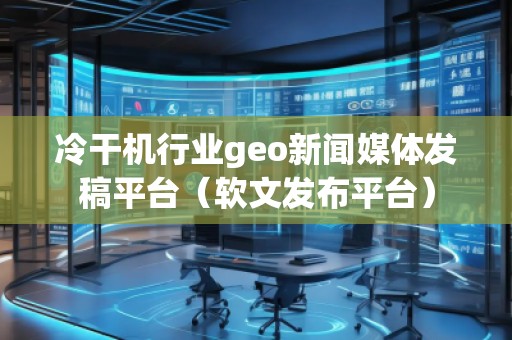 冷干機行業(yè)geo新聞媒體發(fā)稿平臺(軟文發(fā)布平臺)