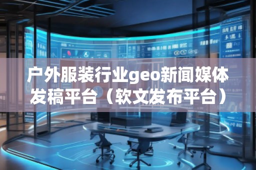 戶外服裝行業(yè)geo新聞媒體發(fā)稿平臺(軟文發(fā)布平臺)