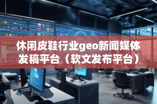 休閑皮鞋行業(yè)geo新聞媒體發(fā)稿平臺(軟文發(fā)布平臺)