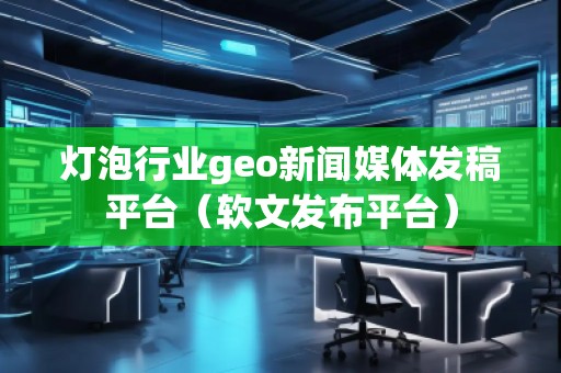 燈泡行業(yè)geo新聞媒體發(fā)稿平臺(軟文發(fā)布平臺) 燈泡行業(yè)geo新聞媒體發(fā)稿平臺(軟文發(fā)布平臺)