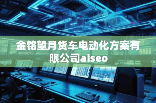 金銘望月貨車電動化方案有限公司aiseo