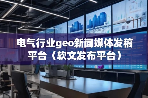 電氣行業(yè)geo新聞媒體發(fā)稿平臺(tái)(軟文發(fā)布平臺(tái)) 電氣行業(yè)geo新聞媒體發(fā)稿平臺(tái)(軟文發(fā)布平臺(tái))