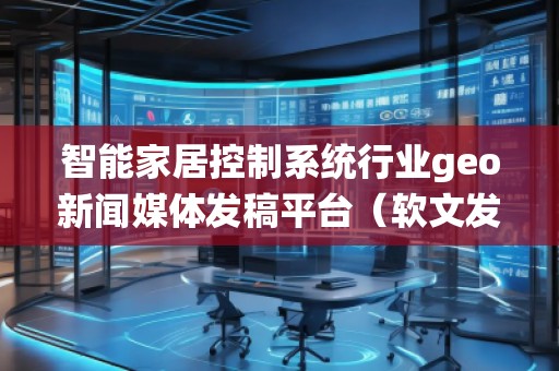 智能家居控制系統(tǒng)行業(yè)geo新聞媒體發(fā)稿平臺(tái)(軟文發(fā)布平臺(tái))