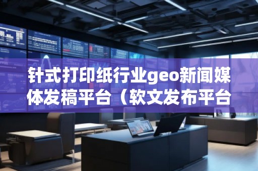 針式打印紙行業(yè)geo新聞媒體發(fā)稿平臺(tái)(軟文發(fā)布平臺(tái)) 針式打印紙行業(yè)geo新聞媒體發(fā)稿平臺(tái)(軟文發(fā)布平臺(tái))