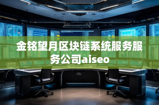 金銘望月區(qū)塊鏈系統(tǒng)服務(wù)服務(wù)公司aiseo 金銘望月區(qū)塊鏈系統(tǒng)服務(wù)服務(wù)公司aiseo