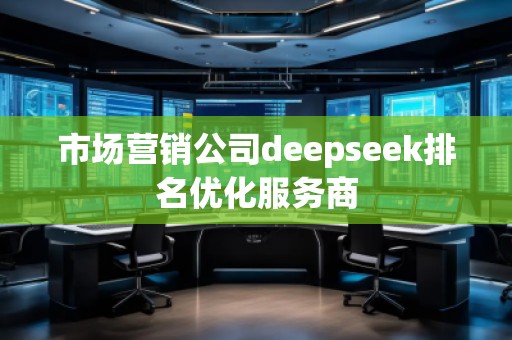 市場營銷公司deepseek排名優(yōu)化服務商