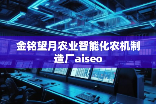 金銘望月農(nóng)業(yè)智能化農(nóng)機制造廠aiseo