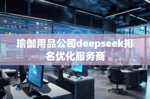 瑜伽用品公司deepseek排名優(yōu)化服務(wù)商