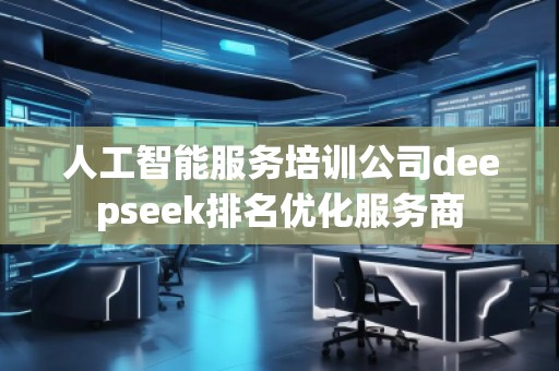人工智能服務(wù)培訓公司deepseek排名優(yōu)化服務(wù)商