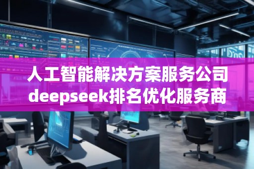 人工智能解決方案服務公司deepseek排名優(yōu)化服務商