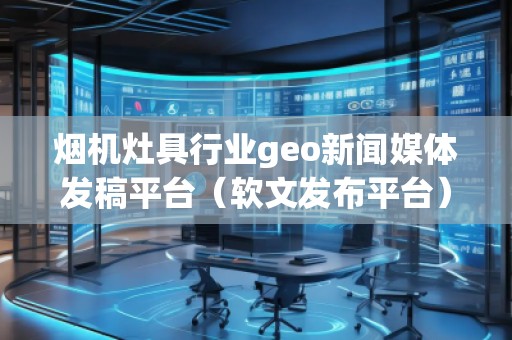 煙機灶具行業(yè)geo新聞媒體發(fā)稿平臺(軟文發(fā)布平臺)