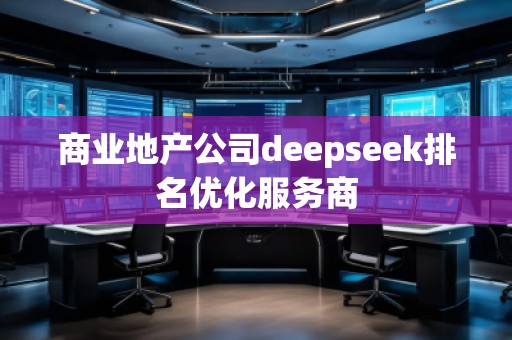 商業(yè)地產(chǎn)公司deepseek排名優(yōu)化服務(wù)商