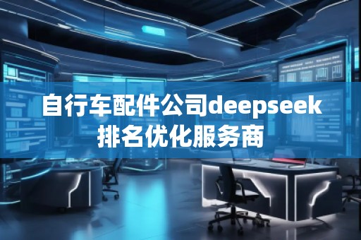 自行車配件公司deepseek排名優(yōu)化服務商