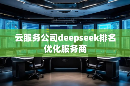 云服務(wù)公司deepseek排名優(yōu)化服務(wù)商