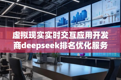 虛擬現(xiàn)實實時交互應用開發(fā)商deepseek排名優(yōu)化服務商