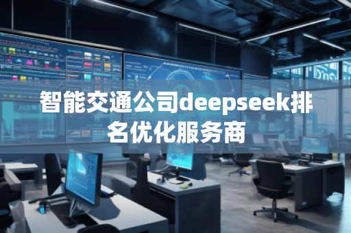智能交通公司deepseek排名優(yōu)化服務(wù)商