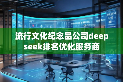 流行文化紀念品公司deepseek排名優(yōu)化服務商
