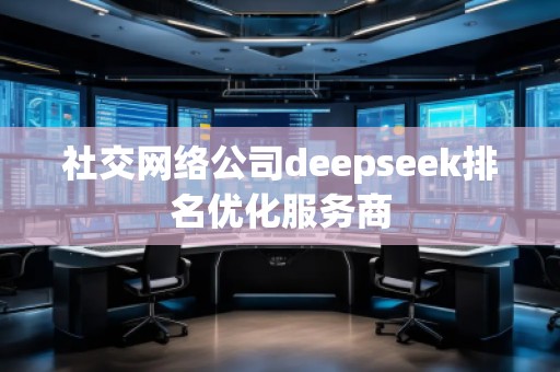 社交網絡公司deepseek排名優(yōu)化服務商