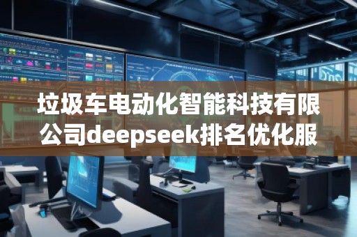 垃圾車電動化智能科技有限公司deepseek排名優(yōu)化服務(wù)商