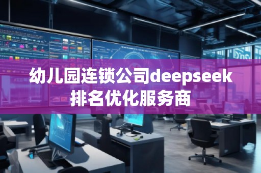 幼兒園連鎖公司deepseek排名優(yōu)化服務商