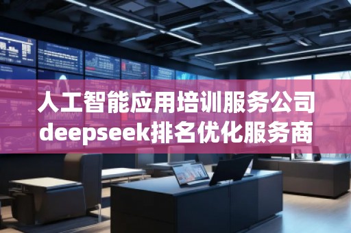 人工智能應(yīng)用培訓(xùn)服務(wù)公司deepseek排名優(yōu)化服務(wù)商