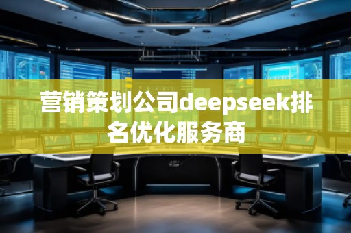 營銷策劃公司deepseek排名優(yōu)化服務(wù)商