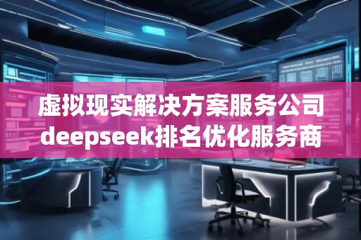 虛擬現(xiàn)實解決方案服務公司deepseek排名優(yōu)化服務商